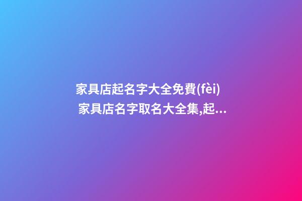 家具店起名字大全免費(fèi) 家具店名字取名大全集,起名之家